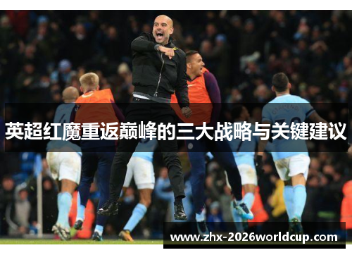 英超红魔重返巅峰的三大战略与关键建议 英超红魔重返巅峰的三大战略与关键建议
