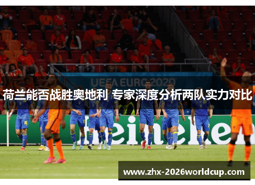 荷兰能否战胜奥地利 专家深度分析两队实力对比