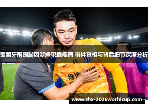 葡萄牙前国脚因涉嫌犯罪被捕 事件真相与背后细节深度分析