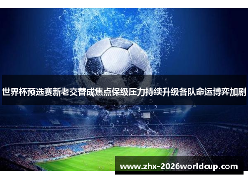 世界杯预选赛新老交替成焦点保级压力持续升级各队命运博弈加剧 世界杯预选赛新老交替成焦点保级压力持续升级各队命运博弈加剧