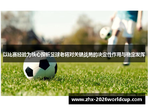 以比赛经验为核心探析足球老将对关键战局的决定性作用与稳定发挥 以比赛经验为核心探析足球老将对关键战局的决定性作用与稳定发挥