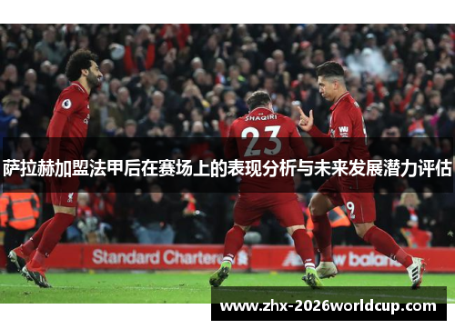 萨拉赫加盟法甲后在赛场上的表现分析与未来发展潜力评估 萨拉赫加盟法甲后在赛场上的表现分析与未来发展潜力评估