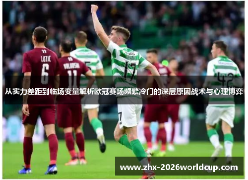 从实力差距到临场变量解析欧冠赛场频繁冷门的深层原因战术与心理博弈