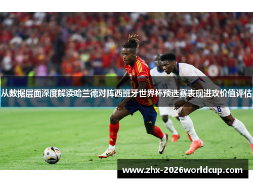 从数据层面深度解读哈兰德对阵西班牙世界杯预选赛表现进攻价值评估