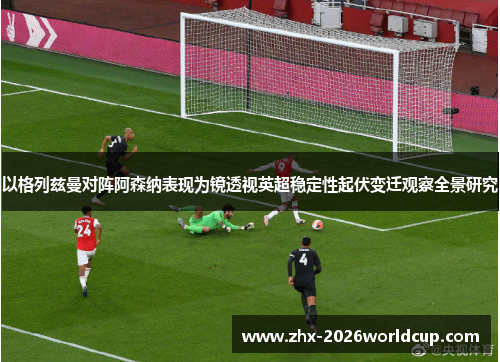 以格列兹曼对阵阿森纳表现为镜透视英超稳定性起伏变迁观察全景研究 以格列兹曼对阵阿森纳表现为镜透视英超稳定性起伏变迁观察全景研究