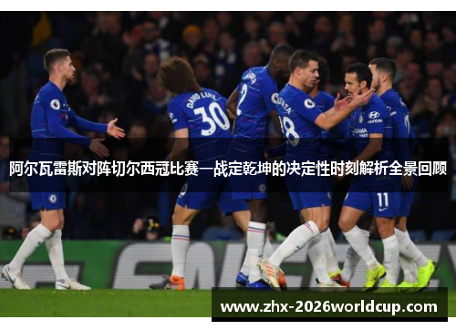 阿尔瓦雷斯对阵切尔西冠比赛一战定乾坤的决定性时刻解析全景回顾 阿尔瓦雷斯对阵切尔西冠比赛一战定乾坤的决定性时刻解析全景回顾