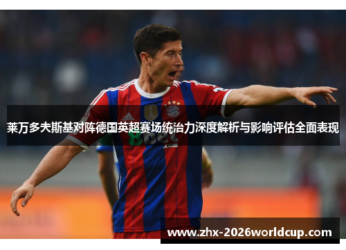 莱万多夫斯基对阵德国英超赛场统治力深度解析与影响评估全面表现