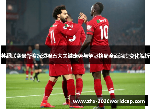 英超联赛最新赛况透视五大关键走势与争冠格局全面深度变化解析