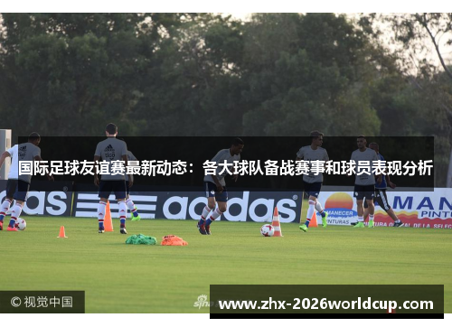 国际足球友谊赛最新动态:各大球队备战赛事和球员表现分析 国际足球友谊赛最新动态:各大球队备战赛事和球员表现分析