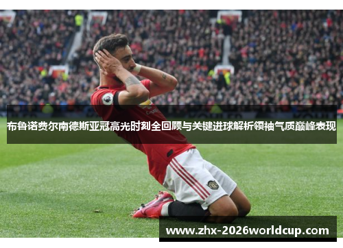 布鲁诺费尔南德斯亚冠高光时刻全回顾与关键进球解析领袖气质巅峰表现 布鲁诺费尔南德斯亚冠高光时刻全回顾与关键进球解析领袖气质巅峰表现