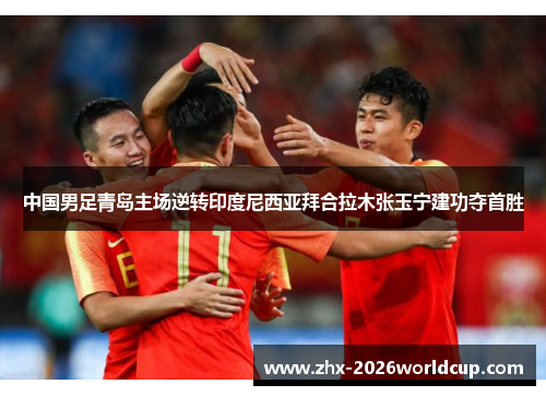 中国男足青岛主场逆转印度尼西亚拜合拉木张玉宁建功夺首胜