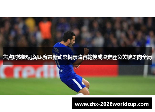 焦点时刻欧冠淘汰赛最新动态揭示阵容轮换成决定胜负关键走向全局