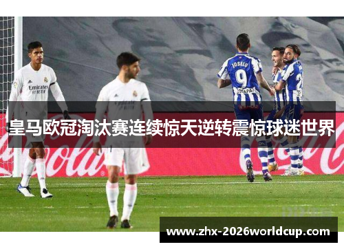 皇马欧冠淘汰赛连续惊天逆转震惊球迷世界