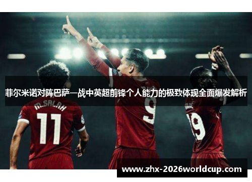 菲尔米诺对阵巴萨一战中英超前锋个人能力的极致体现全面爆发解析