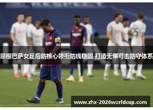 恩根巴萨女足后防核心领衔防线稳固 打造无懈可击防守体系