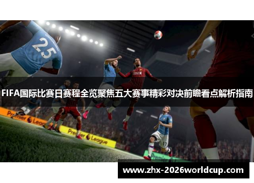 FIFA国际比赛日赛程全览聚焦五大赛事精彩对决前瞻看点解析指南 FIFA国际比赛日赛程全览聚焦五大赛事精彩对决前瞻看点解析指南
