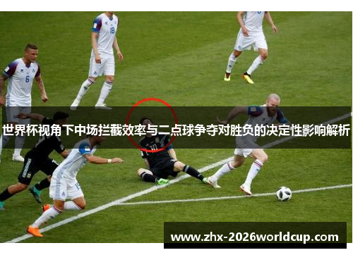 世界杯视角下中场拦截效率与二点球争夺对胜负的决定性影响解析 世界杯视角下中场拦截效率与二点球争夺对胜负的决定性影响解析