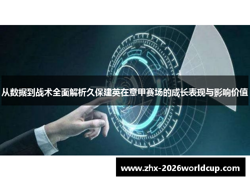 从数据到战术全面解析久保建英在意甲赛场的成长表现与影响价值 从数据到战术全面解析久保建英在意甲赛场的成长表现与影响价值