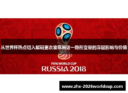 从世界杯热点切入解码更衣室氛围这一隐形变量的深层影响与价值
