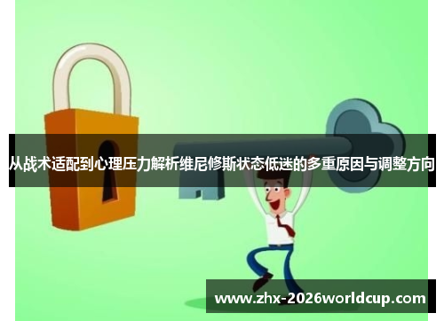 从战术适配到心理压力解析维尼修斯状态低迷的多重原因与调整方向 从战术适配到心理压力解析维尼修斯状态低迷的多重原因与调整方向